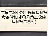 曲靖二级公路工程建造师报考条件和时间解析(二级建造师报考解析)