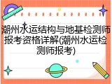 潮州水运结构与地基检测师报考资格详解(潮州水运检测师报考)