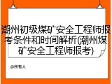 潮州初级煤矿安全工程师报考条件和时间解析(潮州煤矿安全工程师报考)