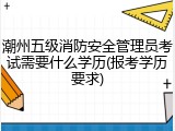 潮州五级消防安全管理员考试需要什么学历(报考学历要求)