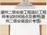 潮州二级安装工程造价工程师考试时间地点及费用(潮州二级安装造价考情)