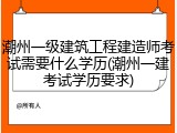 潮州一级建筑工程建造师考试需要什么学历(潮州一建考试学历要求)