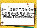 潮州一级消防工程师报考要怎么考试何时考试(潮州一级消防工程师报考指南)