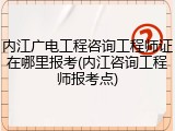 内江广电工程咨询工程师证在哪里报考(内江咨询工程师报考点)