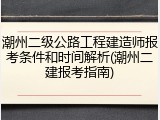 潮州二级公路工程建造师报考条件和时间解析(潮州二建报考指南)