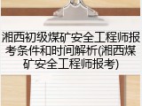 湘西初级煤矿安全工程师报考条件和时间解析(湘西煤矿安全工程师报考)