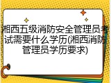 湘西五级消防安全管理员考试需要什么学历(湘西消防管理员学历要求)