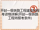 开封一级铁路工程建造师报考资格详解(开封一级铁路工程师报考条件)