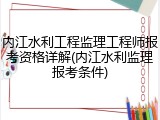 内江水利工程监理工程师报考资格详解(内江水利监理报考条件)