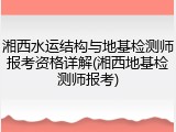 湘西水运结构与地基检测师报考资格详解(湘西地基检测师报考)