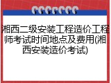湘西二级安装工程造价工程师考试时间地点及费用(湘西安装造价考试)