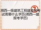 湘西一级建筑工程建造师考试需要什么学历(湘西一建报考学历)