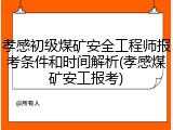 孝感初级煤矿安全工程师报考条件和时间解析(孝感煤矿安工报考)