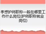 孝感护师职称一般在哪里工作什么岗位(护师职称就业岗位)