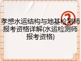 孝感水运结构与地基检测师报考资格详解(水运检测师报考资格)