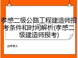 孝感二级公路工程建造师报考条件和时间解析(孝感二级建造师报考)