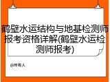 鹤壁水运结构与地基检测师报考资格详解(鹤壁水运检测师报考)
