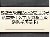 鹤壁五级消防安全管理员考试需要什么学历(鹤壁五级消防学历要求)