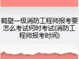 鹤壁一级消防工程师报考要怎么考试何时考试(消防工程师报考时间)