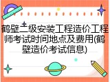 鹤壁二级安装工程造价工程师考试时间地点及费用(鹤壁造价考试信息)
