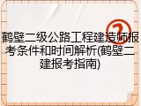鹤壁二级公路工程建造师报考条件和时间解析(鹤壁二建报考指南)