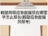 鹤壁高级应急救援员在哪里学怎么报名(鹤壁应急救援员报考)