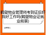 鹤壁物业管理师考到证后好找好工作吗(鹤壁物业证就业前景)