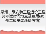 泉州二级安装工程造价工程师考试时间地点及费用(泉州二级安装造价考情)