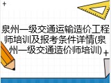 泉州一级交通运输造价工程师培训及报考条件详情(泉州一级交通造价师培训)