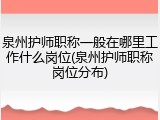 泉州护师职称一般在哪里工作什么岗位(泉州护师职称岗位分布)