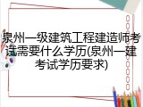 泉州一级建筑工程建造师考试需要什么学历(泉州一建考试学历要求)