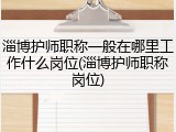 淄博护师职称一般在哪里工作什么岗位(淄博护师职称岗位)