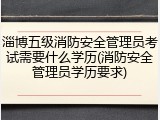 淄博五级消防安全管理员考试需要什么学历(消防安全管理员学历要求)