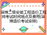 淄博二级安装工程造价工程师考试时间地点及费用(淄博造价考试安排)