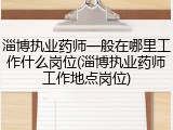 淄博执业药师一般在哪里工作什么岗位(淄博执业药师工作地点岗位)