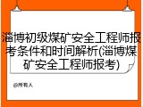 淄博初级煤矿安全工程师报考条件和时间解析(淄博煤矿安全工程师报考)