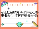 内江社会服务环评师证在哪里报考(内江环评师报考点)