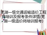 芜湖一级交通运输造价工程师培训及报考条件详情(芜湖一级造价师培训报考)