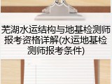 芜湖水运结构与地基检测师报考资格详解(水运地基检测师报考条件)