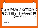 芜湖初级煤矿安全工程师报考条件和时间解析(芜煤安报考指南)