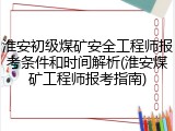 淮安初级煤矿安全工程师报考条件和时间解析(淮安煤矿工程师报考指南)