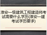 淮安一级建筑工程建造师考试需要什么学历(淮安一建考试学历要求)