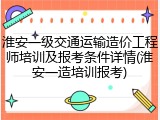 淮安一级交通运输造价工程师培训及报考条件详情(淮安一造培训报考)