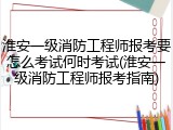 淮安一级消防工程师报考要怎么考试何时考试(淮安一级消防工程师报考指南)