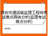 淮安交通运输监理工程师考试难点具体分析(监理考试难点分析)