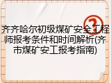 齐齐哈尔初级煤矿安全工程师报考条件和时间解析(齐市煤矿安工报考指南)