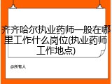 齐齐哈尔执业药师一般在哪里工作什么岗位(执业药师工作地点)