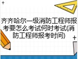 齐齐哈尔一级消防工程师报考要怎么考试何时考试(消防工程师报考时间)