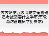 齐齐哈尔五级消防安全管理员考试需要什么学历(五级消防管理员学历要求)