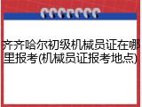 齐齐哈尔初级机械员证在哪里报考(机械员证报考地点)